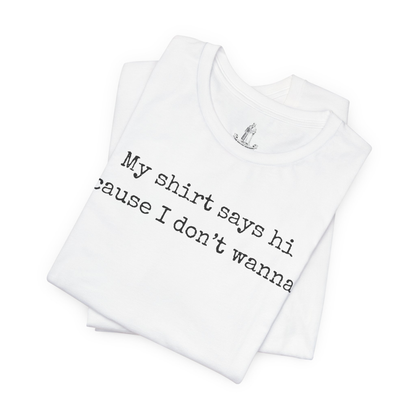 My Shirt Says Hi Cause I Don't Wanna Unisex Tee